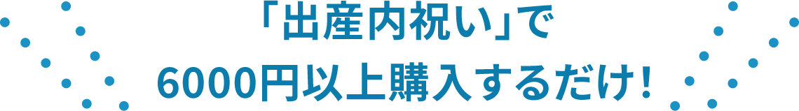 「出産内祝い」で6000円以上購入するだけ！