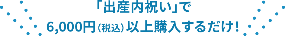 「出産内祝い」で6000円以上購入するだけ！